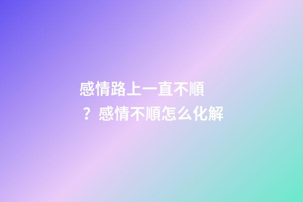 感情路上一直不順？感情不順怎么化解